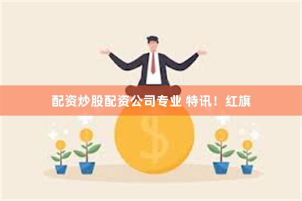 配资炒股配资公司专业 特讯！红旗