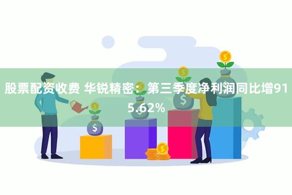 股票配资收费 华锐精密：第三季度净利润同比增915.62%